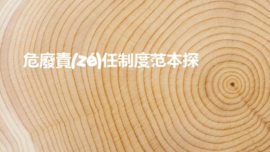 危廢責(zé)任制度范本探索未知：深入研究關(guān)于廢棄物的新發(fā)現(xiàn)！